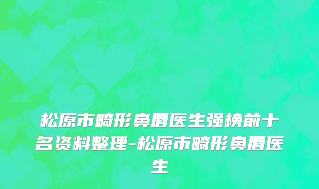 松原市畸形鼻唇医生强榜前十名资料整理-松原市畸形鼻唇医生