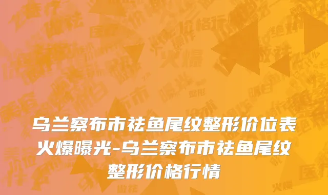 乌兰察布市祛鱼尾纹整形价位表火爆曝光-乌兰察布市祛鱼尾纹整形价格行情