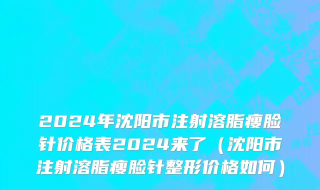 2024年沈阳市注射溶脂瘦脸针价格表2024来了（沈阳市注射溶脂瘦脸针整形价格如何）