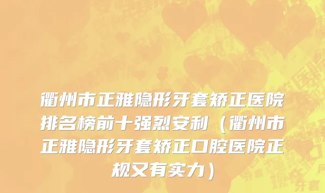 衢州市正雅隐形牙套矫正医院排名榜前十强烈安利（衢州市正雅隐形牙套矫正口腔医院正规又有实力）