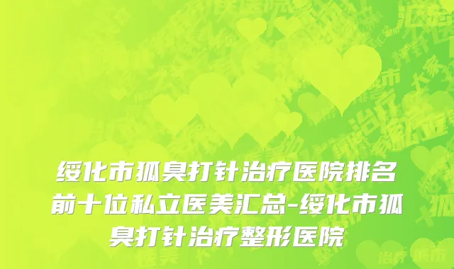 绥化市狐臭打针治疗医院排名前十位私立医美汇总-绥化市狐臭打针治疗整形医院