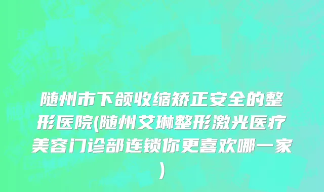 随州市下颌收缩矫正安全的整形医院(随州艾琳整形激光医疗美容门诊部连锁你更喜欢哪一家)