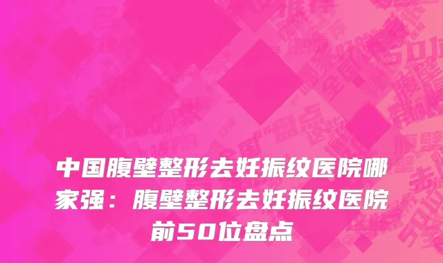 中国腹壁整形去妊振纹医院哪家强：腹壁整形去妊振纹医院前50位盘点