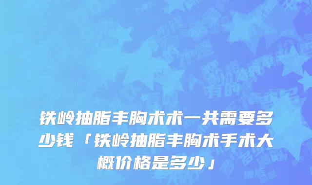 铁岭抽脂丰胸术术一共需要多少钱「铁岭抽脂丰胸术手术大概价格是多少」