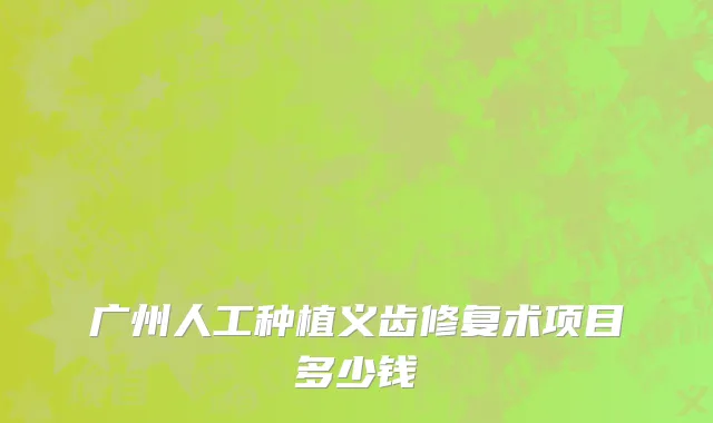 广州人工种植义齿修复术项目多少钱
