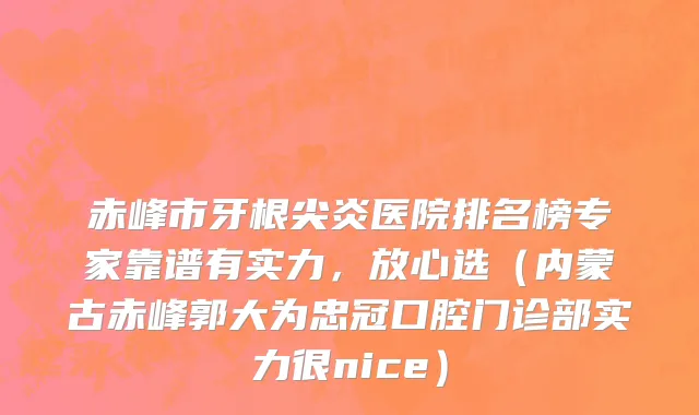 赤峰市牙根尖炎医院排名榜专家靠谱有实力，放心选（内蒙古赤峰郭大为忠冠口腔门诊部实力很nice）