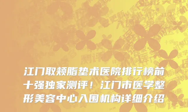 江门取颊脂垫术医院排行榜前十强独家测评！江门市医学整形美容中心入围机构详细介绍