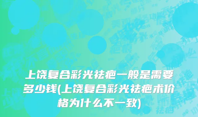 上饶复合彩光祛疤一般是需要多少钱(上饶复合彩光祛疤术价格为什么不一致)