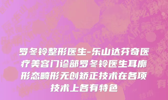 罗冬铃整形医生-乐山达芬奇医疗美容门诊部罗冬铃医生耳廓形态畸形无创矫正技术在各项技术上各有特色