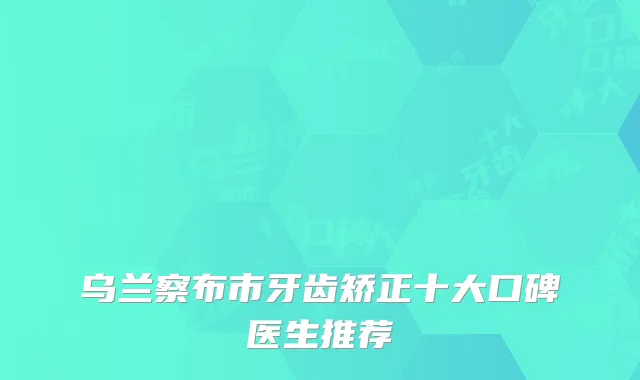 乌兰察布市牙齿矫正十大口碑医生推荐