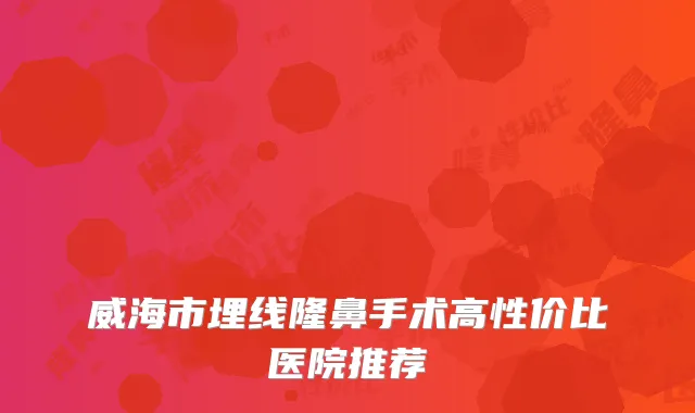 威海市埋线隆鼻手术高性价比医院推荐
