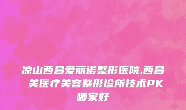 凉山西昌爱丽诺整形医院,西昌玥美医疗美容整形诊所技术PK哪家好
