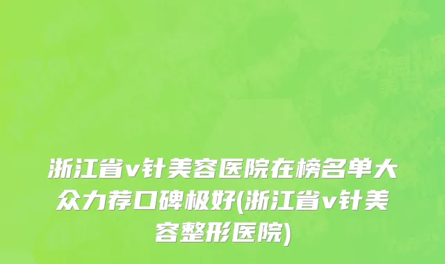 浙江省v针美容医院在榜名单大众力荐口碑极好(浙江省v针美容整形医院)