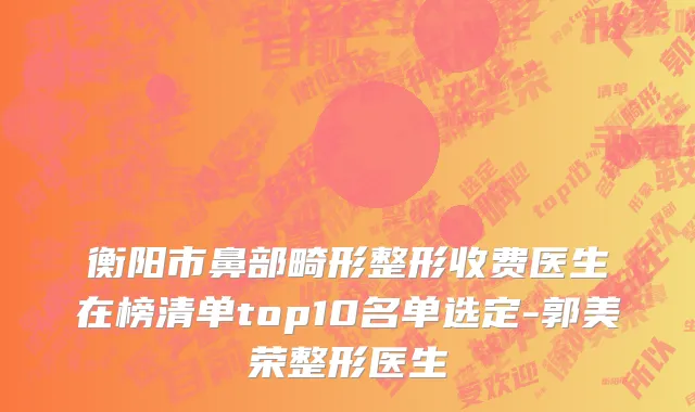 衡阳市鼻部畸形整形收费医生在榜清单top10名单选定-郭美荣整形医生