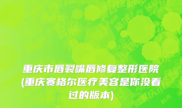 重庆市唇裂嘴唇修复整形医院(重庆赛格尔医疗美容是你没看过的版本)