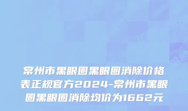 常州市黑眼圈黑眼圈消除价格表正规官方2024-常州市黑眼圈黑眼圈消除均价为1662元