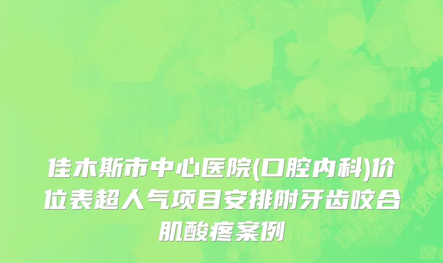 佳木斯市中心医院(口腔内科)价位表超人气项目安排附牙齿咬合肌酸疼案例