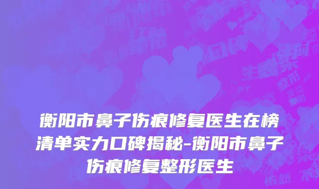 衡阳市鼻子伤痕修复医生在榜清单实力口碑揭秘-衡阳市鼻子伤痕修复整形医生