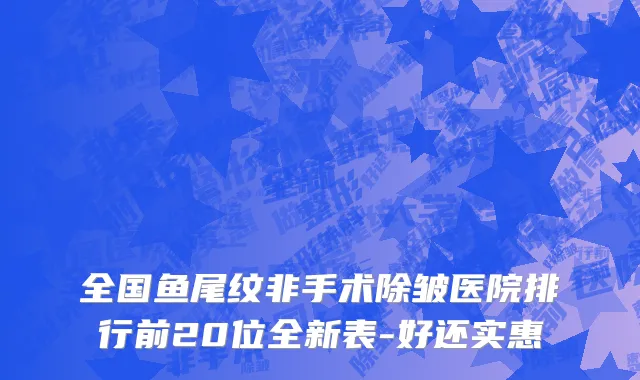 全国鱼尾纹非手术除皱医院排行前20位全新表-好还实惠