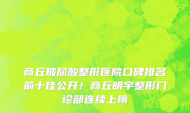 商丘玻尿酸整形医院口碑排名前十佳公开!商丘明宇整形门诊部连续上榜