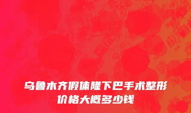 乌鲁木齐假体隆下巴手术整形价格大概多少钱