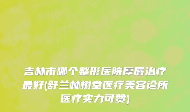 吉林市哪个整形医院厚唇治疗最好(舒兰林树堂医疗美容诊所医疗实力可赞)