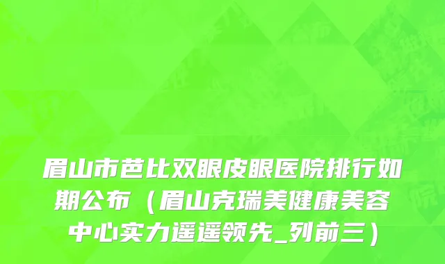 眉山市芭比双眼皮眼医院排行如期公布（眉山克瑞美健康美容中心实力遥遥领先_列前三）