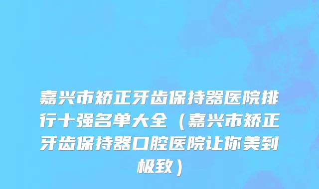 嘉兴市矫正牙齿保持器医院排行十强名单大全（嘉兴市矫正牙齿保持器口腔医院让你美到极致）