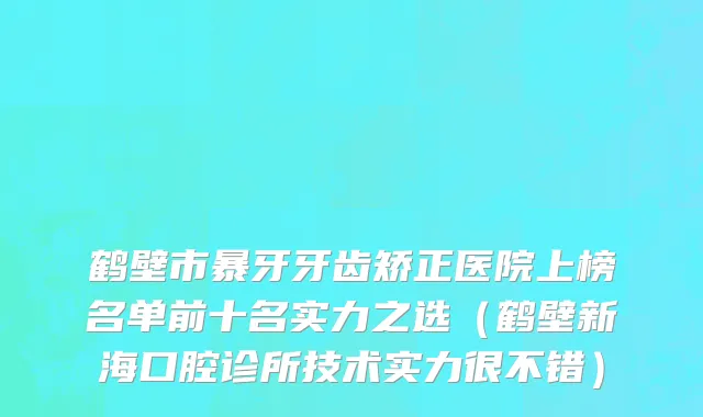 鹤壁市暴牙牙齿矫正医院上榜名单前十名实力之选（鹤壁新海口腔诊所技术实力很不错）