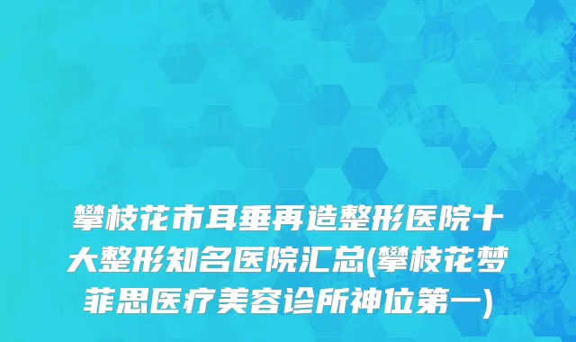 攀枝花市耳垂再造整形医院十大整形知名医院汇总(攀枝花梦菲思医疗美容诊所神位第一)