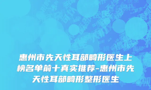 惠州市先天性耳部畸形医生上榜名单前十真实推荐-惠州市先天性耳部畸形整形医生