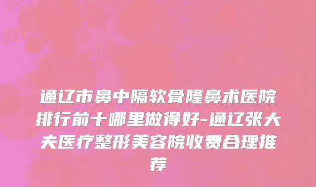 通辽市鼻中隔软骨隆鼻术医院排行前十哪里做得好-通辽张大夫医疗整形美容院收费合理推荐