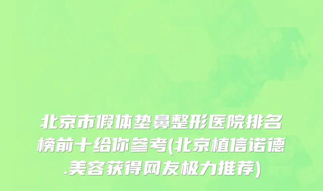 北京市假体垫鼻整形医院排名榜前十给你参考(北京植信诺德.美容获得网友极力推荐)