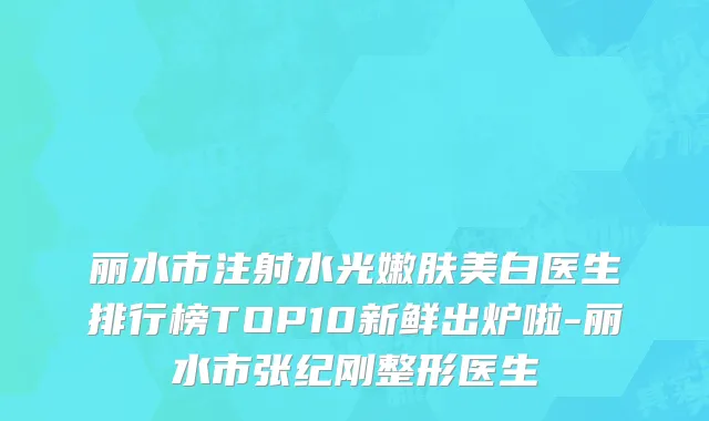 丽水市注射水光嫩肤美白医生排行榜TOP10新鲜出炉啦-丽水市张纪刚整形医生