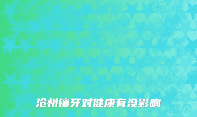 沧州镶牙对健康有没影响