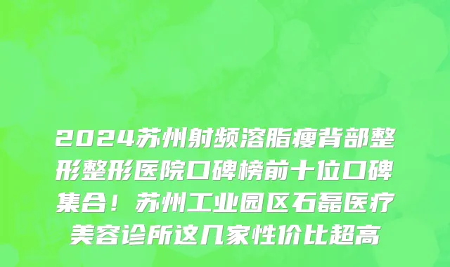 2024苏州射频溶脂瘦背部整形整形医院口碑榜前十位口碑集合!苏州工业园区石磊医疗美容诊所这几家性价比超高