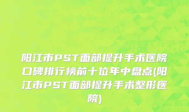 阳江市PST面部提升手术医院口碑排行榜前十位年中盘点(阳江市PST面部提升手术整形医院)