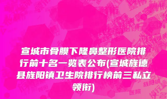宣城市骨膜下隆鼻整形医院排行前十名一览表公布(宣城旌德县旌阳镇卫生院排行榜前三私立领衔)