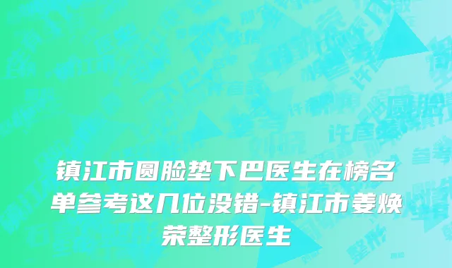 镇江市圆脸垫下巴医生在榜名单参考这几位没错-镇江市姜焕荣整形医生
