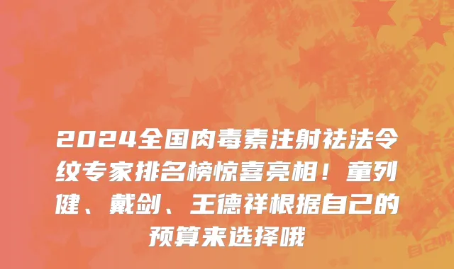 2024全国肉毒素注射祛法令纹专家排名榜惊喜亮相!童列健、戴剑、王德祥根据自己的预算来选择哦