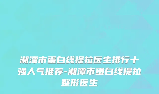 湘潭市蛋白线提拉医生排行十强人气推荐-湘潭市蛋白线提拉整形医生