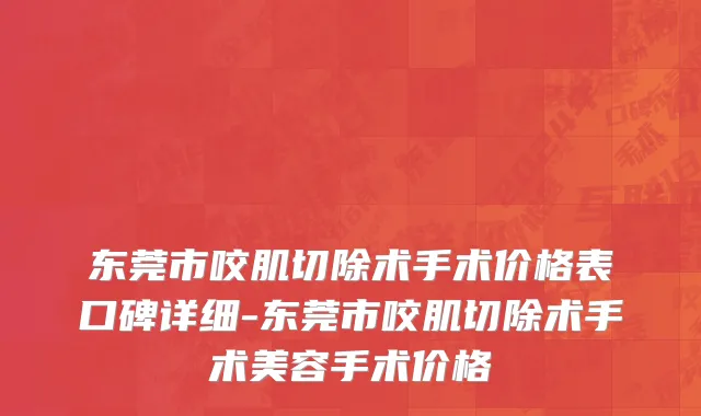 东莞市咬肌切除术手术价格表口碑详细-东莞市咬肌切除术手术美容手术价格
