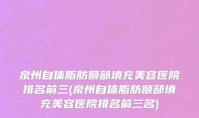泉州自体脂肪颞部填充美容医院排名前三(泉州自体脂肪颞部填充美容医院排名前三名)