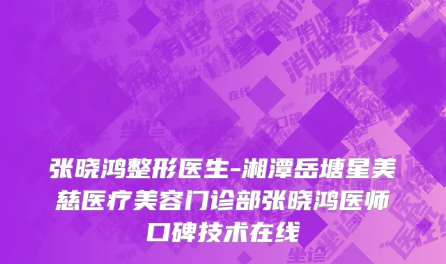 张晓鸿整形医生-湘潭岳塘星美慈医疗美容门诊部张晓鸿医师口碑技术在线