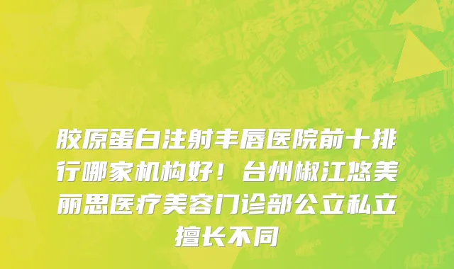胶原蛋白注射丰唇医院前十排行哪家机构好！台州椒江悠美丽思医疗美容门诊部公立私立擅长不同