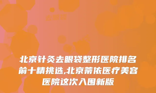 北京针灸去眼袋整形医院排名前十精挑选,北京蒂依医疗美容医院这次入围新版