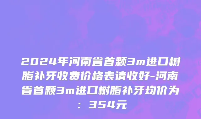 2024年河南省首颗3m进口树脂补牙收费价格表请收好-河南省首颗3m进口树脂补牙均价为：354元