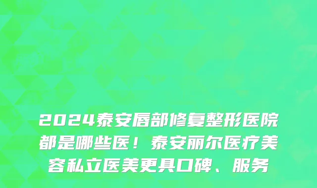 2024泰安唇部修复整形医院都是哪些医！泰安丽尔医疗美容私立医美更具口碑、服务