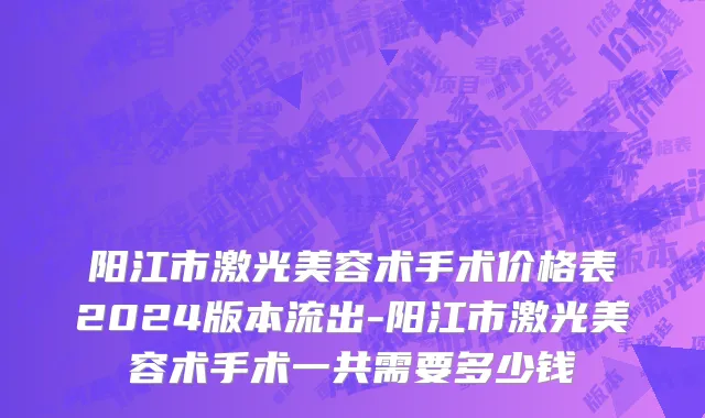 阳江市激光美容术手术价格表2024版本流出-阳江市激光美容术手术一共需要多少钱