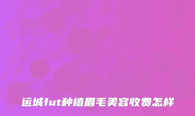 运城fut种植眉毛美容收费怎样